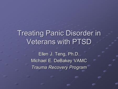 Treating Panic Disorder in Veterans with PTSD Ellen J. Teng, Ph.D. Michael E. DeBakey VAMC Trauma Recovery Program.