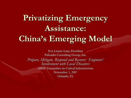 Privatizing Emergency Assistance: China’s Emerging Model Eva Lerner-Lam, President Palisades Consulting Group, Inc. Prepare, Mitigate, Respond and Recover: