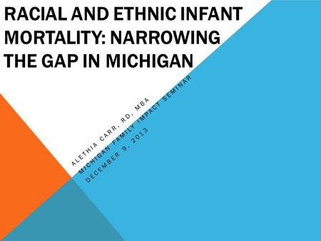 RACIAL AND ETHNIC INFANT MORTALITY: NARROWING THE GAP IN MICHIGAN ALETHIA CARR, RD, MBA MICHIGAN FAMILY IMPACT SEMINAR DECEMBER 9, 2013.