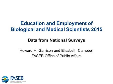 Education and Employment of Biological and Medical Scientists 2015 Data from National Surveys Howard H. Garrison and Elisabeth Campbell FASEB Office of.