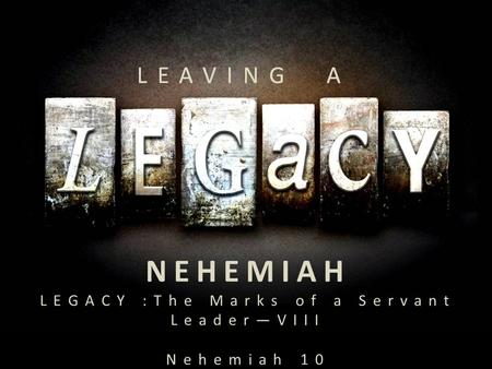 NEHEMIAH LEGACY :The Marks of a Servant Leader—VIII Nehemiah 10.