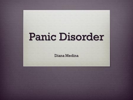 Panic Disorder Diana Medina. Panic Disorder A psychiatric disorder in which debilitating, feeling of worry, and fear arise frequently and without reasonable.