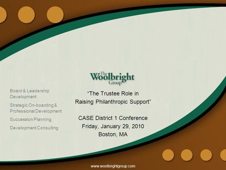 Www.woolbrightgroup.com “The Trustee Role in Raising Philanthropic Support” CASE District 1 Conference Friday, January 29, 2010 Boston, MA Board & Leadership.