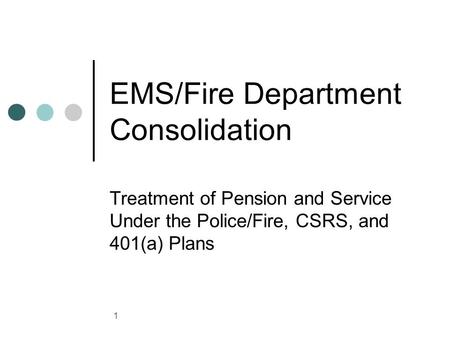 1 EMS/Fire Department Consolidation Treatment of Pension and Service Under the Police/Fire, CSRS, and 401(a) Plans.