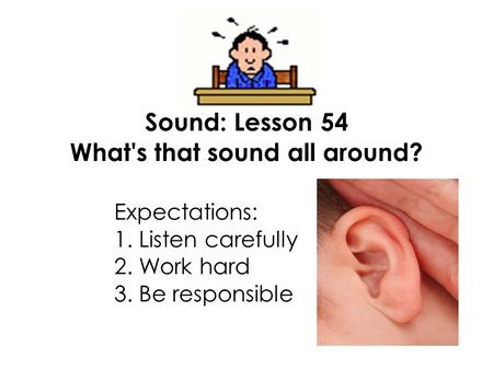 Sound: Lesson 54 What's that sound all around? Expectations: 1. Listen carefully 2. Work hard 3. Be responsible.