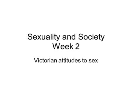 Sexuality and Society Week 2 Victorian attitudes to sex.