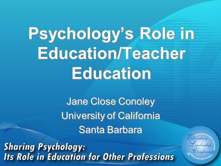 Psychology’s Role in Education/Teacher Education Jane Close Conoley University of California Santa Barbara Jane Close Conoley University of California.