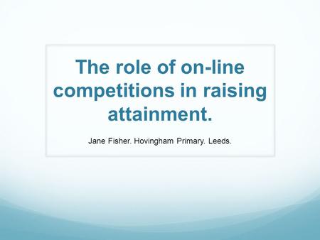 The role of on-line competitions in raising attainment. Jane Fisher. Hovingham Primary. Leeds.