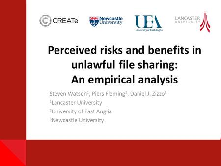 Perceived risks and benefits in unlawful file sharing: An empirical analysis Steven Watson 1, Piers Fleming 2, Daniel J. Zizzo 3 1 Lancaster University.