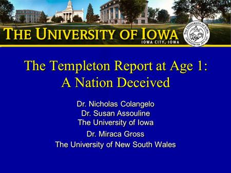 The Templeton Report at Age 1: A Nation Deceived Dr. Nicholas Colangelo Dr. Susan Assouline The University of Iowa Dr. Miraca Gross The University of New.