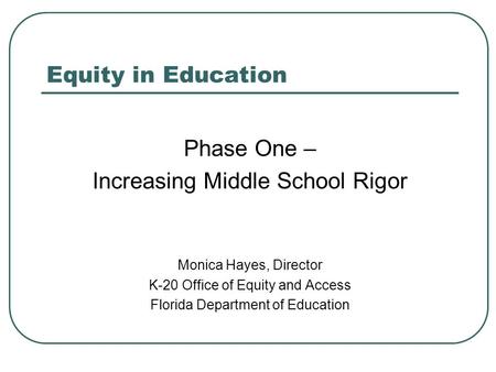 Equity in Education Phase One – Increasing Middle School Rigor Monica Hayes, Director K-20 Office of Equity and Access Florida Department of Education.