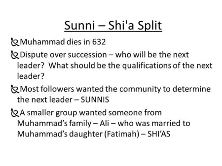 Sunni – Shi'a Split  Muhammad dies in 632  Dispute over succession – who will be the next leader? What should be the qualifications of the next leader?