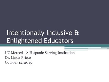 Intentionally Inclusive & Enlightened Educators UC Merced—A Hispanic Serving Institution Dr. Linda Prieto October 12, 2015.