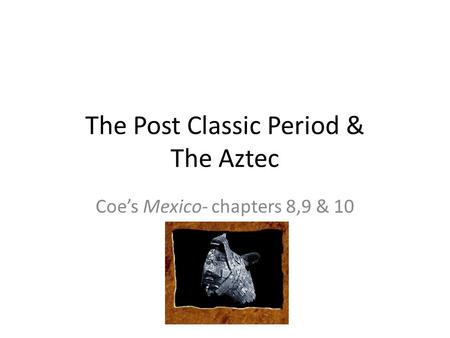 The Post Classic Period & The Aztec Coe’s Mexico- chapters 8,9 & 10.