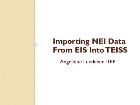 Importing NEI Data From EIS Into TEISS Angelique Luedeker, ITEP.