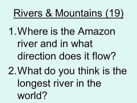 Rivers & Mountains (19) 1.Where is the Amazon river and in what direction does it flow? 2.What do you think is the longest river in the world?