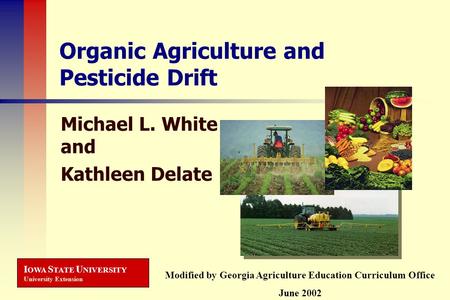 I OWA S TATE U NIVERSITY University Extension Organic Agriculture and Pesticide Drift Michael L. White and Kathleen Delate Modified by Georgia Agriculture.