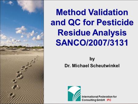 1 International Federation for Consulting GmbH IFC Method Validation and QC for Pesticide Residue Analysis SANCO/2007/3131 by Dr. Michael Scheutwinkel.