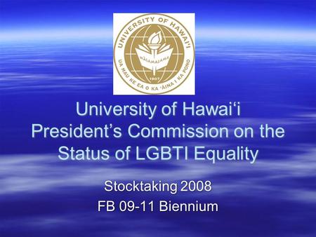 University of Hawai‘i President’s Commission on the Status of LGBTI Equality Stocktaking 2008 FB 09-11 Biennium Stocktaking 2008 FB 09-11 Biennium.