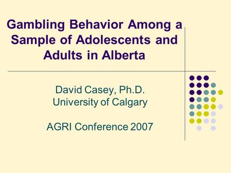 Gambling Behavior Among a Sample of Adolescents and Adults in Alberta David Casey, Ph.D. University of Calgary AGRI Conference 2007.