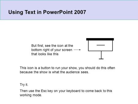 But first, see the icon at the bottom right of your screen that looks like this This icon is a button to run your show, you should do this often because.