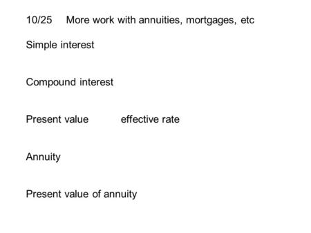 10/25 More work with annuities, mortgages, etc Simple interest Compound interest Present value effective rate Annuity Present value of annuity.