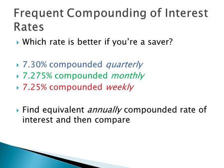  Which rate is better if you’re a saver?  7.30% compounded quarterly  7.275% compounded monthly  7.25% compounded weekly  Find equivalent annually.