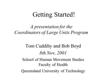 Getting Started! A presentation for the Coordinators of Large Units Program Tom Cuddihy and Bob Boyd 8th Nov, 2001 School of Human Movement Studies Faculty.