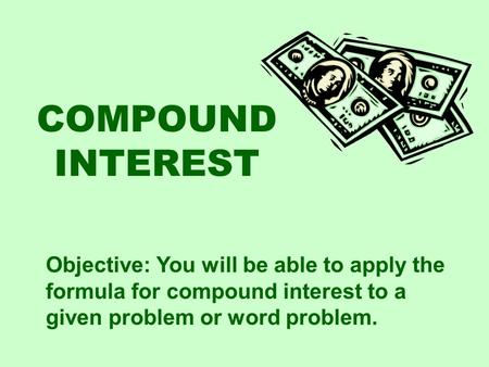 COMPOUND INTEREST Objective: You will be able to apply the formula for compound interest to a given problem or word problem.