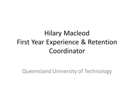 Hilary Macleod First Year Experience & Retention Coordinator Queensland University of Technology.