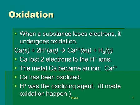 Mullis1 Oxidation  When a substance loses electrons, it undergoes oxidation. Ca(s) + 2H + (aq)  Ca 2+ (aq) + H 2 (g)  Ca lost 2 electrons to the H +