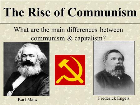 The Rise of Communism What are the main differences between communism & capitalism? Karl Marx Frederick Engels.