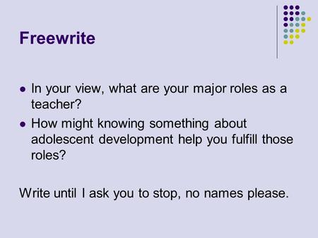 Freewrite In your view, what are your major roles as a teacher? How might knowing something about adolescent development help you fulfill those roles?