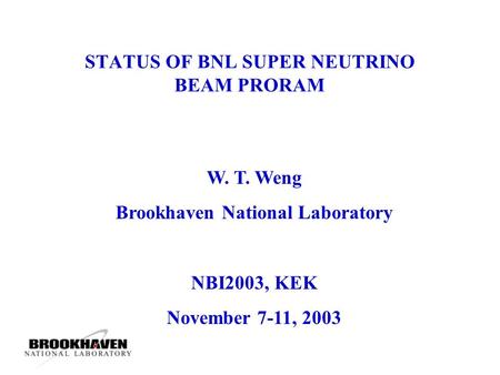 STATUS OF BNL SUPER NEUTRINO BEAM PRORAM W. T. Weng Brookhaven National Laboratory NBI2003, KEK November 7-11, 2003.