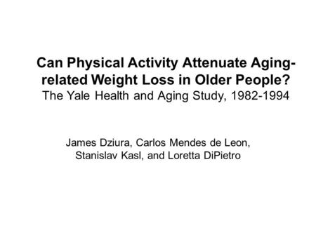 Can Physical Activity Attenuate Aging- related Weight Loss in Older People? The Yale Health and Aging Study, 1982-1994 James Dziura, Carlos Mendes de Leon,