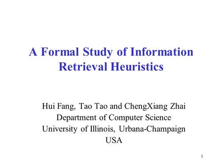 1 A Formal Study of Information Retrieval Heuristics Hui Fang, Tao Tao and ChengXiang Zhai Department of Computer Science University of Illinois, Urbana-Champaign.