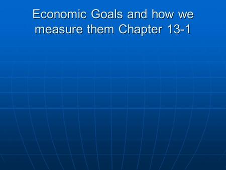 Economic Goals and how we measure them Chapter 13-1.