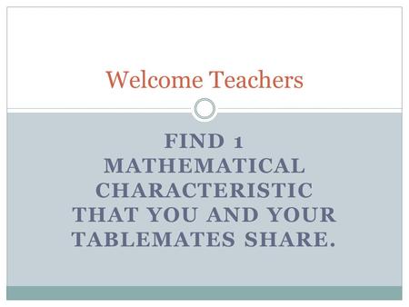 FIND 1 MATHEMATICAL CHARACTERISTIC THAT YOU AND YOUR TABLEMATES SHARE. Welcome Teachers.