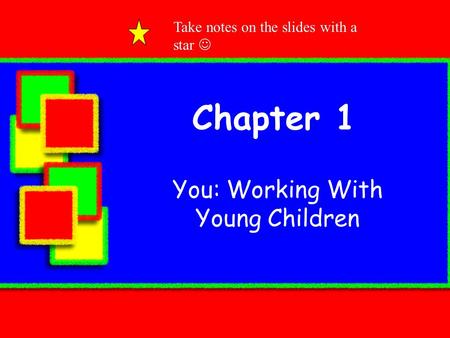 Chapter 1 You: Working With Young Children Take notes on the slides with a star.