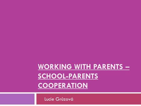 WORKING WITH PARENTS – SCHOOL-PARENTS COOPERATION Lucie Grůzová.