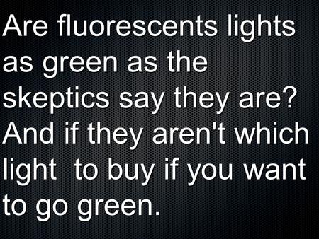 Are fluorescents lights as green as the skeptics say they are? And if they aren't which light to buy if you want to go green.