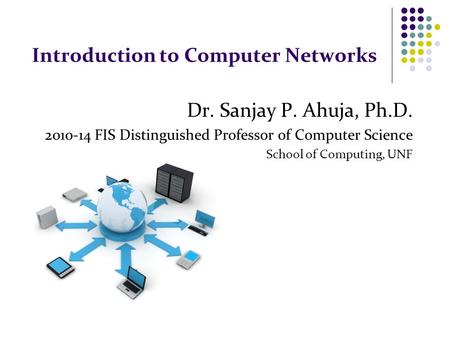 Introduction to Computer Networks Dr. Sanjay P. Ahuja, Ph.D. 2010-14 FIS Distinguished Professor of Computer Science School of Computing, UNF.