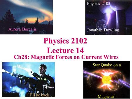 Physics 2102 Lecture 14 Ch28: Magnetic Forces on Current Wires Physics 2102 Jonathan Dowling Star Quake on a Magnetar! “I’ll be back…. Aurora Borealis.