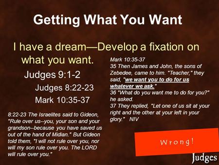 W r o n g ! Getting What You Want I have a dream—Develop a fixation on what you want. Judges 9:1-2 Judges 8:22-23 Mark 10:35-37 35 Then James and John,