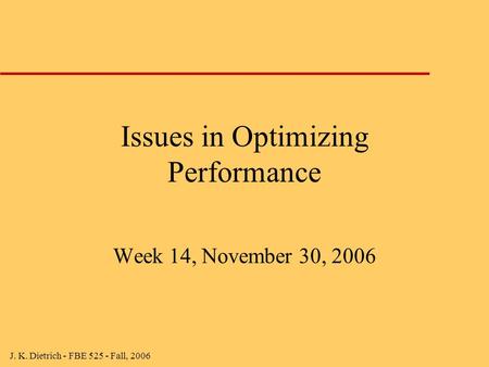 J. K. Dietrich - FBE 525 - Fall, 2006 Issues in Optimizing Performance Week 14, November 30, 2006.