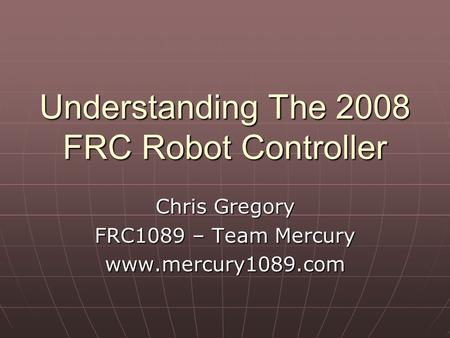 Understanding The 2008 FRC Robot Controller Chris Gregory FRC1089 – Team Mercury www.mercury1089.com.