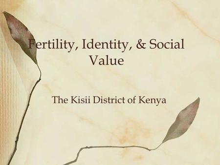 Fertility, Identity, & Social Value The Kisii District of Kenya.