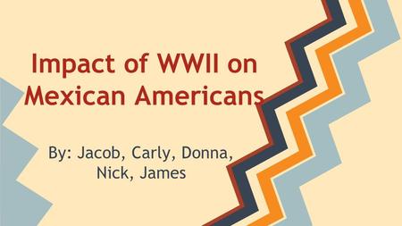 Impact of WWII on Mexican Americans By: Jacob, Carly, Donna, Nick, James.