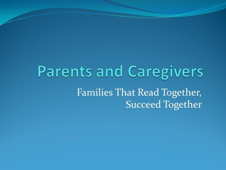 Families That Read Together, Succeed Together. Parents/Caregivers Animoto video with Upbeat music Animoto video with Upbeat music.