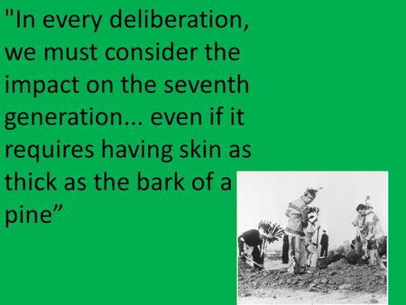 In every deliberation, we must consider the impact on the seventh generation... even if it requires having skin as thick as the bark of a pine”